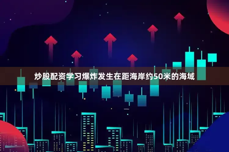 炒股配资学习爆炸发生在距海岸约50米的海域