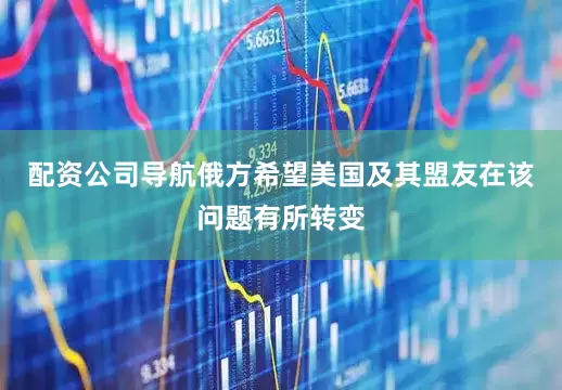 配资公司导航俄方希望美国及其盟友在该问题有所转变