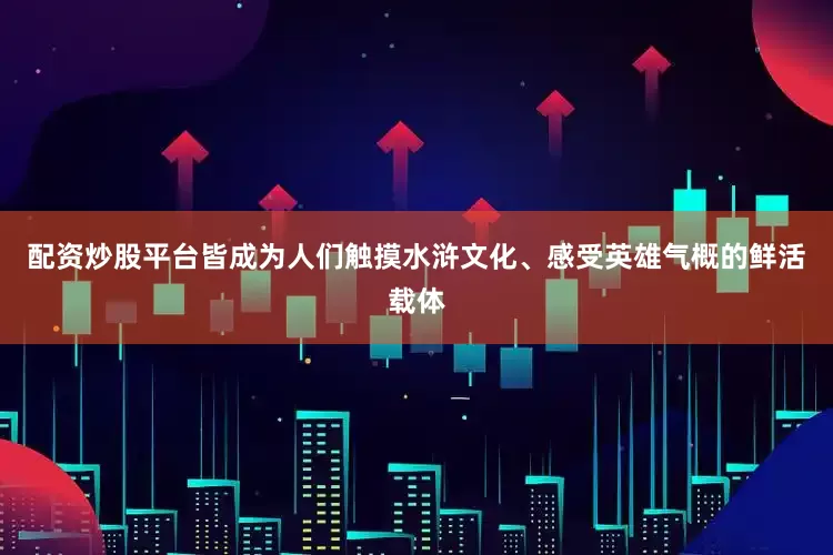 配资炒股平台皆成为人们触摸水浒文化、感受英雄气概的鲜活载体