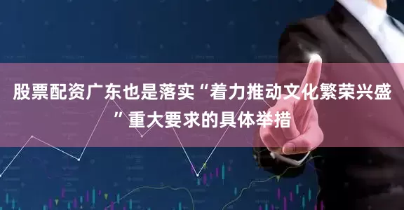 股票配资广东也是落实“着力推动文化繁荣兴盛”重大要求的具体举措