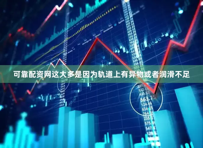 可靠配资网这大多是因为轨道上有异物或者润滑不足