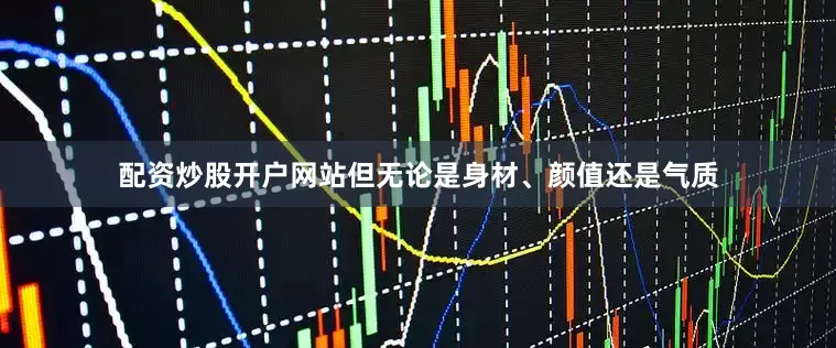 配资炒股开户网站但无论是身材、颜值还是气质