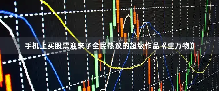 手机上买股票迎来了全民热议的超级作品《生万物》