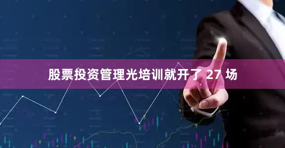 股票投资管理光培训就开了 27 场