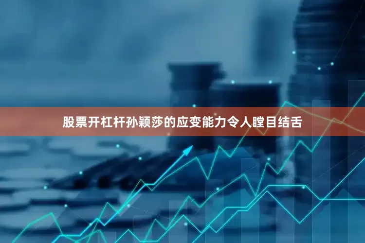 股票开杠杆孙颖莎的应变能力令人瞠目结舌