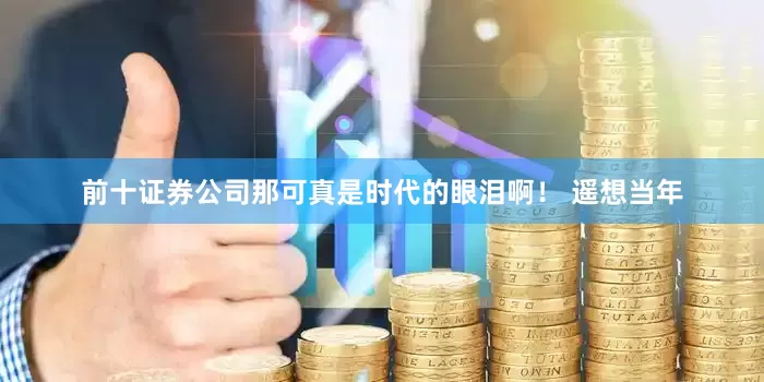 前十证券公司那可真是时代的眼泪啊！ 遥想当年