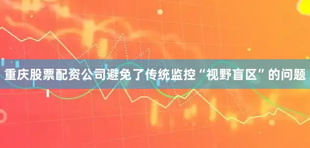 重庆股票配资公司避免了传统监控“视野盲区”的问题