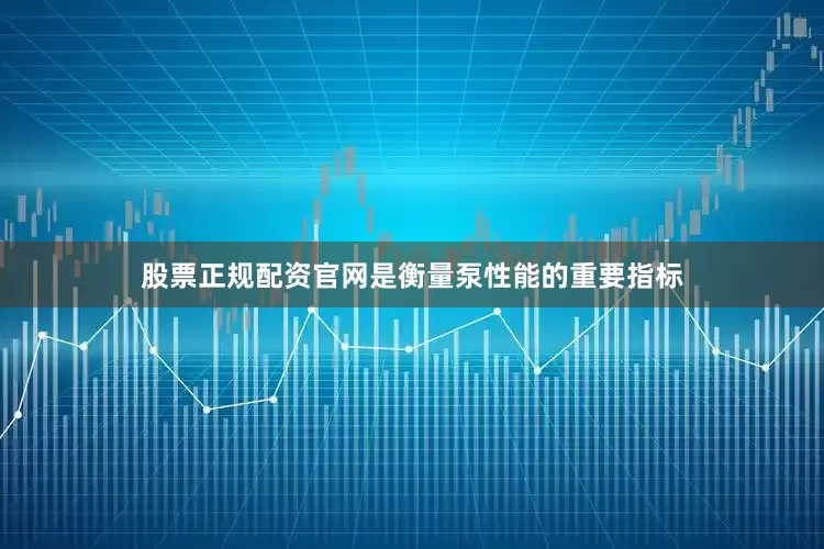 股票正规配资官网是衡量泵性能的重要指标