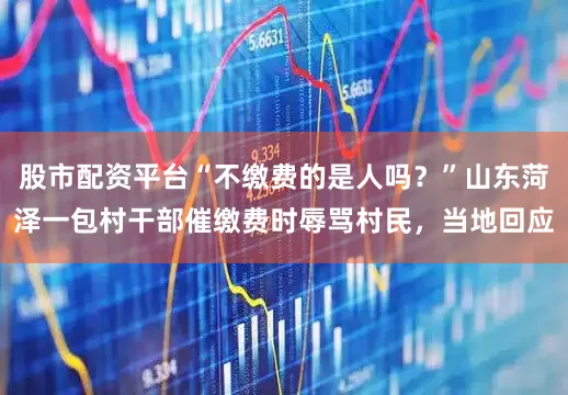 股市配资平台“不缴费的是人吗？”山东菏泽一包村干部催缴费时辱骂村民，当地回应