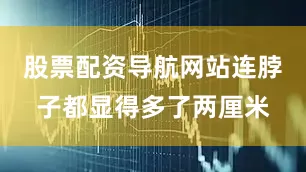股票配资导航网站连脖子都显得多了两厘米