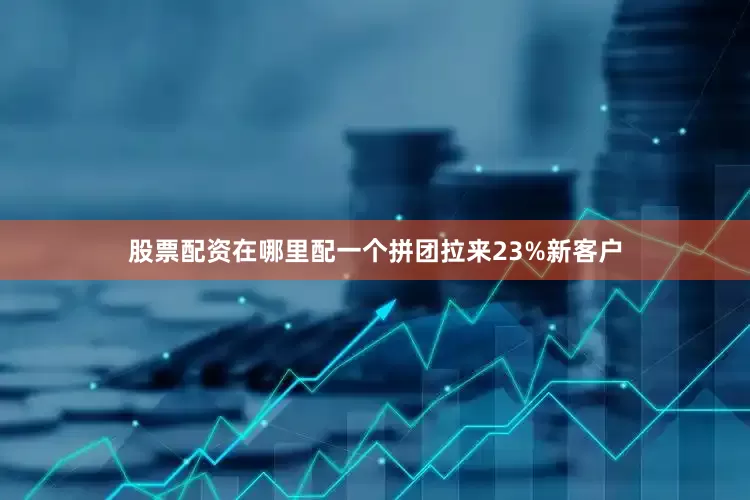 股票配资在哪里配一个拼团拉来23%新客户