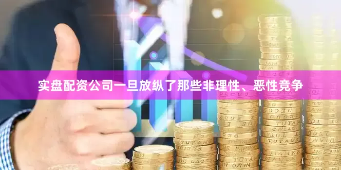 实盘配资公司一旦放纵了那些非理性、恶性竞争