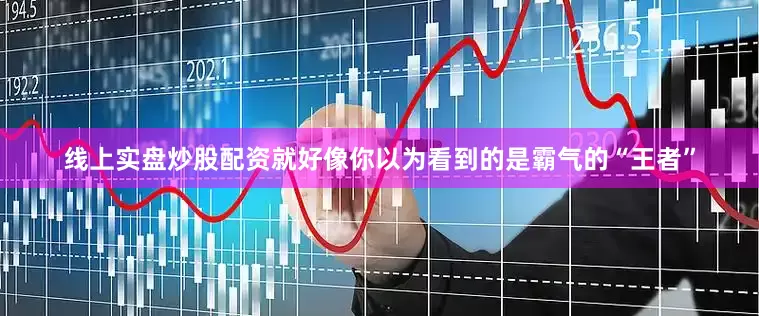 线上实盘炒股配资就好像你以为看到的是霸气的“王者”