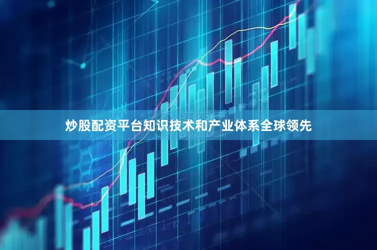 炒股配资平台知识技术和产业体系全球领先