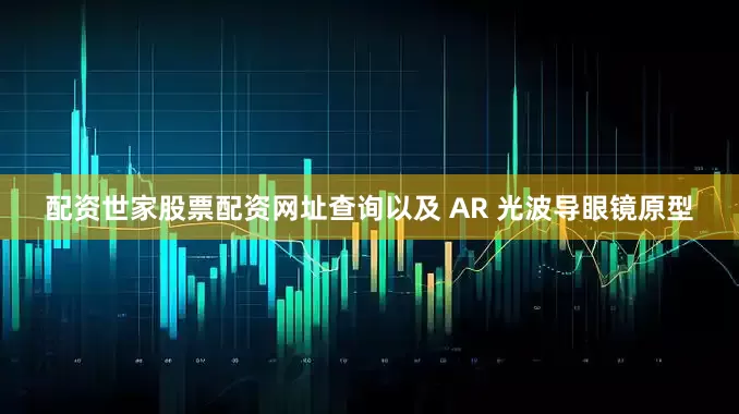 配资世家股票配资网址查询以及 AR 光波导眼镜原型