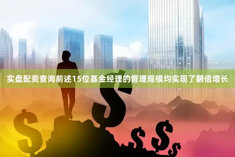 实盘配资查询前述15位基金经理的管理规模均实现了翻倍增长