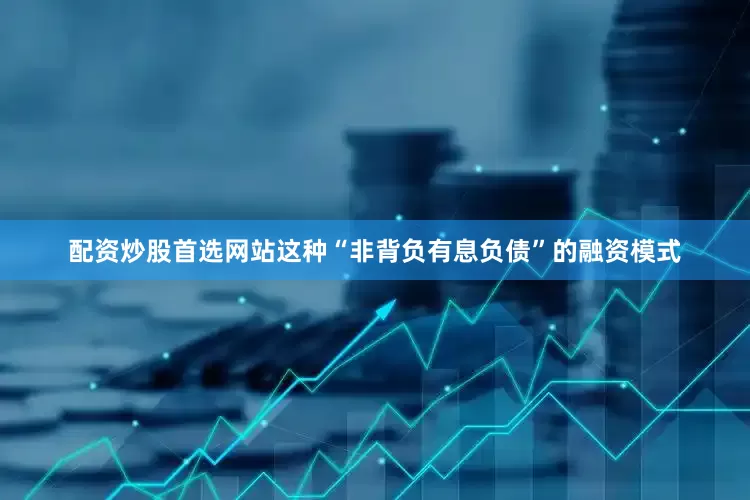 配资炒股首选网站这种“非背负有息负债”的融资模式