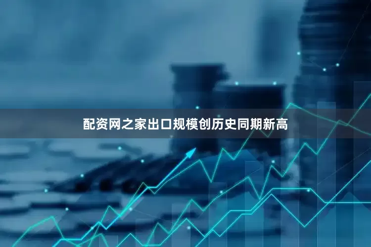 配资网之家出口规模创历史同期新高
