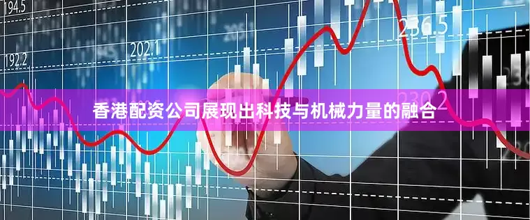 香港配资公司展现出科技与机械力量的融合
