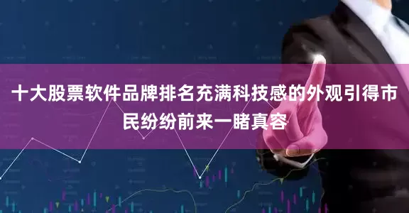 十大股票软件品牌排名充满科技感的外观引得市民纷纷前来一睹真容