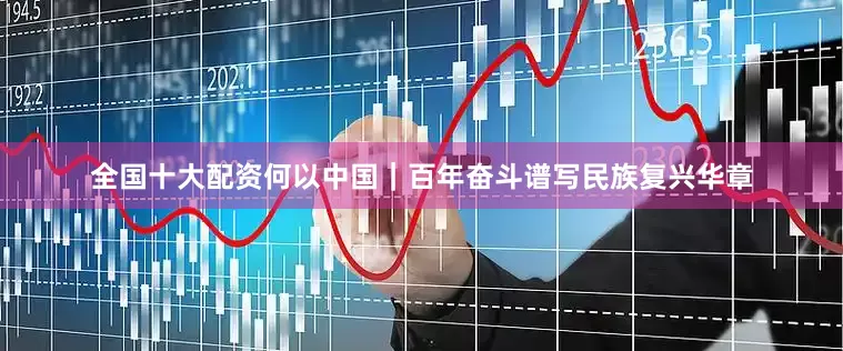 全国十大配资何以中国｜百年奋斗谱写民族复兴华章