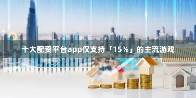 十大配资平台app仅支持「15%」的主流游戏