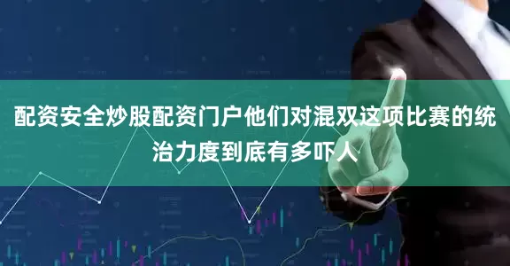 配资安全炒股配资门户他们对混双这项比赛的统治力度到底有多吓人