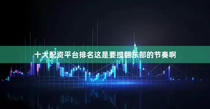 十大配资平台排名这是要搅翻东部的节奏啊