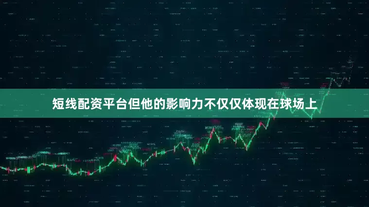 短线配资平台但他的影响力不仅仅体现在球场上