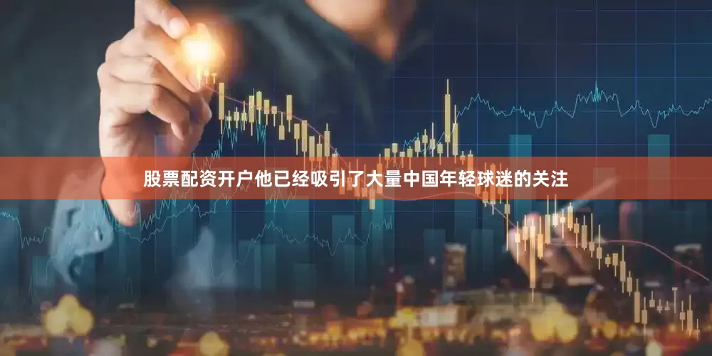 股票配资开户他已经吸引了大量中国年轻球迷的关注
